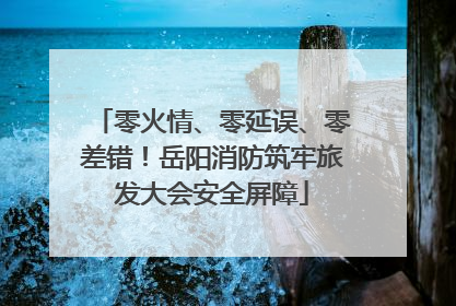 零火情、零延误、零差错！岳阳消防筑牢旅发大会安全屏障
