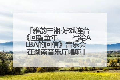 雅韵三湘·好戏连台《回望童年——写给ALBA的回信》音乐会在湖南音乐厅唱响