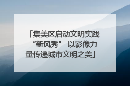 集美区启动文明实践“新风秀” 以影像力量传递城市文明之美