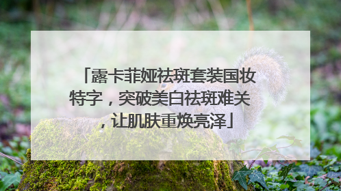 露卡菲娅祛斑套装国妆特字，突破美白祛斑难关，让肌肤重焕亮泽