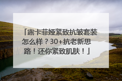 露卡菲娅紧致抗皱套装怎么样？30+抗老新思路！还你紧致肌肤！