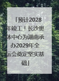 预计2028年竣工！长沙奥体中心为湖南承办2029年全运会奠定坚实基础