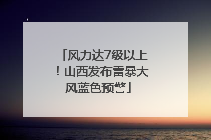 风力达7级以上！山西发布雷暴大风蓝色预警