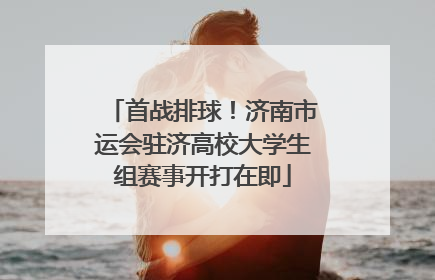 首战排球！济南市运会驻济高校大学生组赛事开打在即