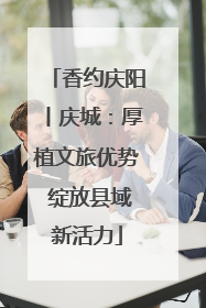 香约庆阳丨庆城：厚植文旅优势 绽放县域新活力