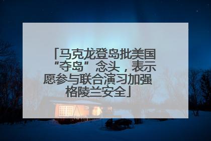 马克龙登岛批美国“夺岛”念头，表示愿参与联合演习加强格陵兰安全