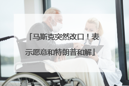 马斯克突然改口！表示愿意和特朗普和解