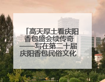 高天厚土看庆阳 香包盛会续传奇——写在第二十届庆阳香包民俗文化节开幕之际