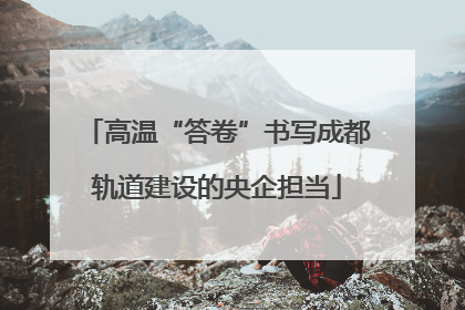 高温“答卷”书写成都轨道建设的央企担当