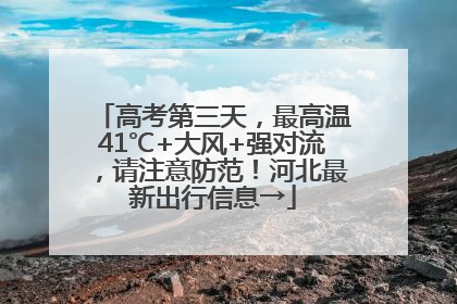 高考第三天，最高温41℃+大风+强对流，请注意防范！河北最新出行信息→