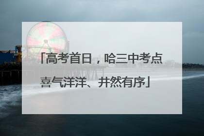 高考首日，哈三中考点喜气洋洋、井然有序