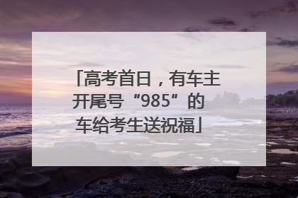 高考首日，有车主开尾号“985”的车给考生送祝福