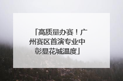 高质量办赛！广州赛区首演专业中彰显花城温度