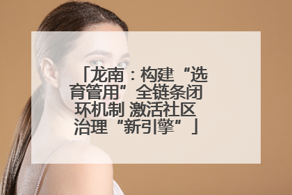 龙南：构建“选育管用”全链条闭环机制 激活社区治理“新引擎”