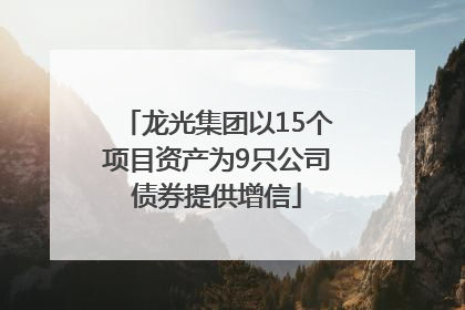 龙光集团以15个项目资产为9只公司债券提供增信