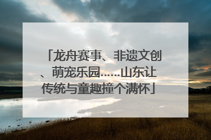 龙舟赛事、非遗文创、萌宠乐园……山东让传统与童趣撞个满怀