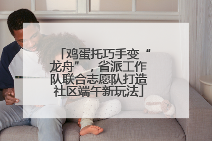 鸡蛋托巧手变“龙舟”，省派工作队联合志愿队打造社区端午新玩法