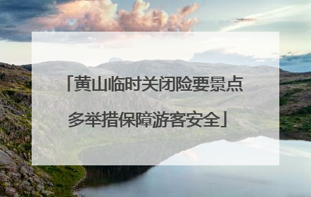 黄山临时关闭险要景点 多举措保障游客安全