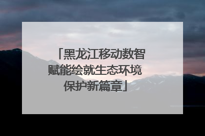 黑龙江移动数智赋能绘就生态环境保护新篇章