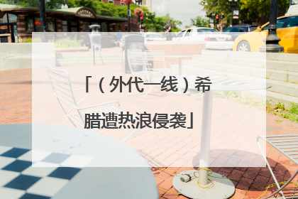 （外代一线）希腊遭热浪侵袭