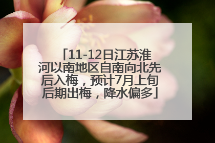 11-12日江苏淮河以南地区自南向北先后入梅，预计7月上旬后期出梅，降水偏多