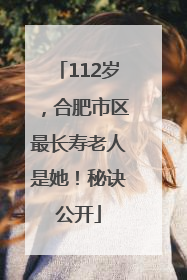 112岁，合肥市区最长寿老人是她！秘诀公开