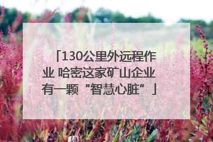 130公里外远程作业 哈密这家矿山企业有一颗“智慧心脏”