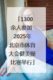 1300余人参加 2025年北京市体育大会健美操比赛举行