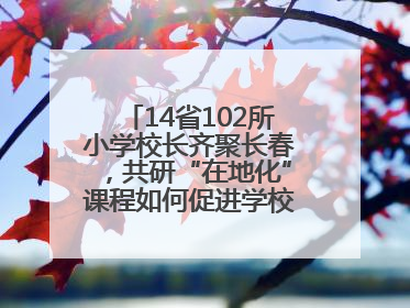 14省102所小学校长齐聚长春，共研“在地化”课程如何促进学校高质量发展