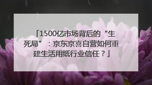 1500亿市场背后的“生死局”：京东京喜自营如何重建生活用纸行业信任？