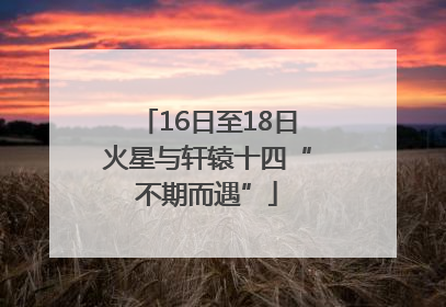 16日至18日火星与轩辕十四“不期而遇”