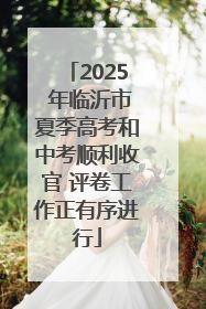 2025 年临沂市夏季高考和中考顺利收官 评卷工作正有序进行
