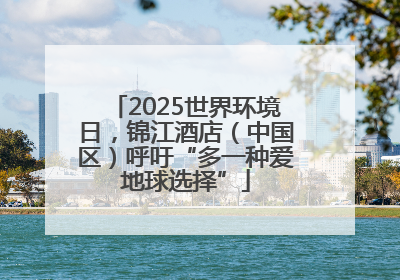 2025世界环境日，锦江酒店（中国区）呼吁“多一种爱地球选择”