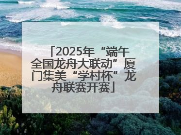 2025年“端午全国龙舟大联动”厦门集美“学村杯”龙舟联赛开赛
