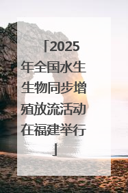 2025年全国水生生物同步增殖放流活动在福建举行