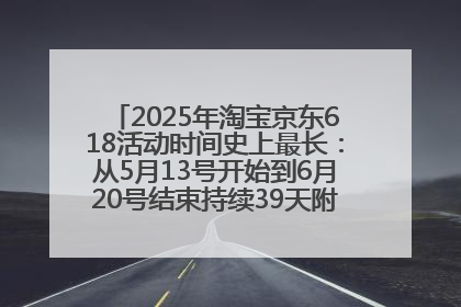 2025年淘宝京东618活动时间史上最长：从5月13号开始到6月20号结束持续39天附详细时间表一览