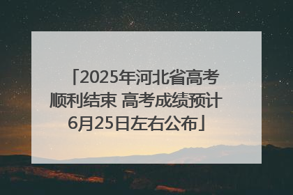 2025年河北省高考顺利结束 高考成绩预计6月25日左右公布