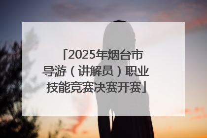 2025年烟台市导游（讲解员）职业技能竞赛决赛开赛