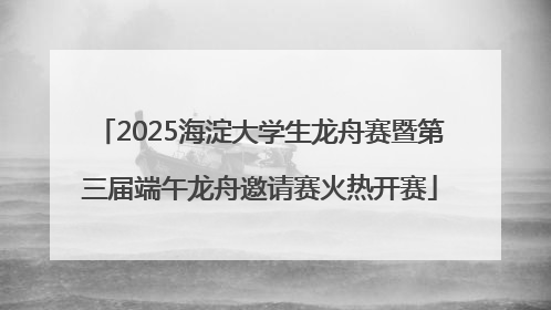 2025海淀大学生龙舟赛暨第三届端午龙舟邀请赛火热开赛