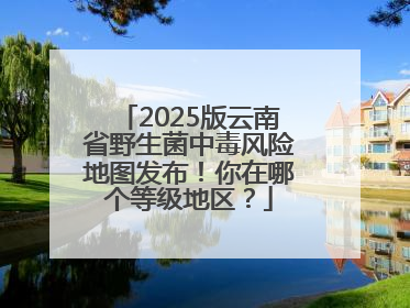 2025版云南省野生菌中毒风险地图发布！你在哪个等级地区？