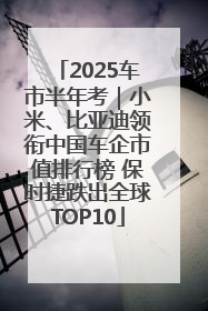 2025车市半年考｜小米、比亚迪领衔中国车企市值排行榜 保时捷跌出全球TOP10