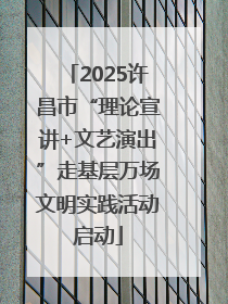 2025许昌市“理论宣讲+文艺演出”走基层万场文明实践活动启动