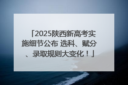 2025陕西新高考实施细节公布 选科、赋分、录取规则大变化！