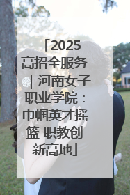 2025高招全服务｜河南女子职业学院：巾帼英才摇篮 职教创新高地