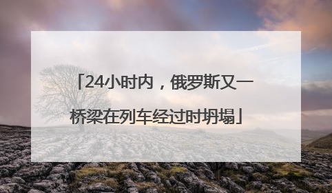 24小时内，俄罗斯又一桥梁在列车经过时坍塌