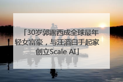 30岁郭露西成全球最年轻女富豪，与汪滔白手起家创立Scale AI