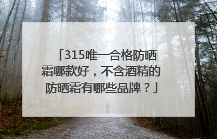 315唯一合格防晒霜哪款好，不含酒精的防晒霜有哪些品牌？