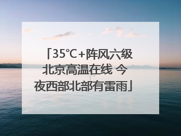 35℃+阵风六级 北京高温在线 今夜西部北部有雷雨