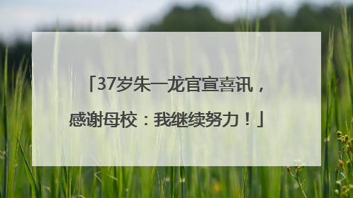 37岁朱一龙官宣喜讯，感谢母校：我继续努力！