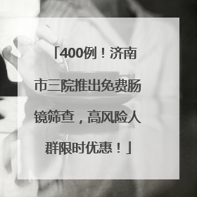 400例！济南市三院推出免费肠镜筛查，高风险人群限时优惠！